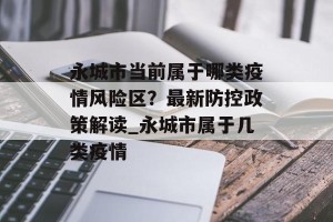永城市当前属于哪类疫情风险区？最新防控政策解读_永城市属于几类疫情