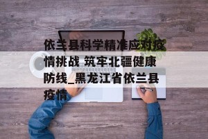 依兰县科学精准应对疫情挑战 筑牢北疆健康防线_黑龙江省依兰县疫情