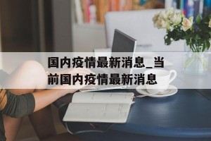 国内疫情最新消息_当前国内疫情最新消息