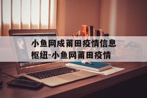 小鱼网成莆田疫情信息枢纽-小鱼网莆田疫情