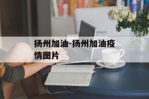 扬州加油-扬州加油疫情图片