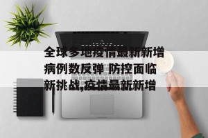 全球多地疫情最新新增病例数反弹 防控面临新挑战,疫情最新新增
