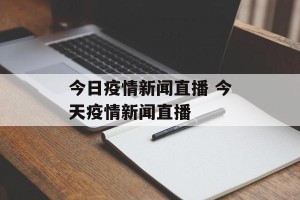 今日疫情新闻直播 今天疫情新闻直播