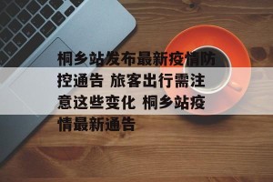 桐乡站发布最新疫情防控通告 旅客出行需注意这些变化 桐乡站疫情最新通告