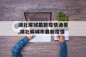 湖北麻城最新疫情通报,湖北麻城市最新疫情