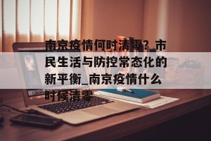 南京疫情何时清零？市民生活与防控常态化的新平衡_南京疫情什么时候清零