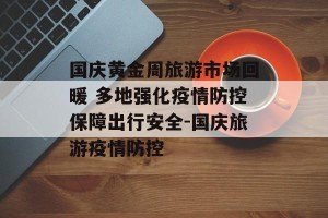 国庆黄金周旅游市场回暖 多地强化疫情防控保障出行安全-国庆旅游疫情防控