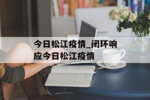今日松江疫情_闭环响应今日松江疫情