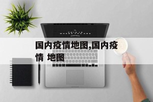 国内疫情地图,国内疫情 地图
