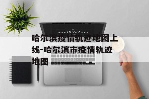 哈尔滨疫情轨迹地图上线-哈尔滨市疫情轨迹地图