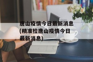 唐山疫情今日最新消息(精准检唐山疫情今日最新消息)