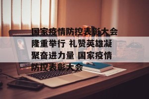 国家疫情防控表彰大会隆重举行 礼赞英雄凝聚奋进力量 国家疫情防控表彰大会