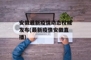 安徽最新疫情动态权威发布(最新疫情安徽直播)