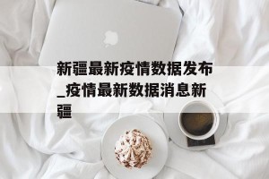 新疆最新疫情数据发布_疫情最新数据消息新疆