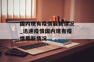 国内现有疫情最新情况_迅速疫情国内现有疫情最新情况