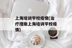 上海培训学校疫情(治疗措施上海培训学校疫情)