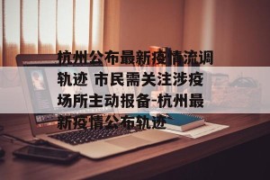 杭州公布最新疫情流调轨迹 市民需关注涉疫场所主动报备-杭州最新疫情公布轨迹