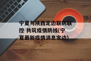 宁夏与陕西定边联防联控 共筑疫情防线(宁夏最新疫情消息定边)