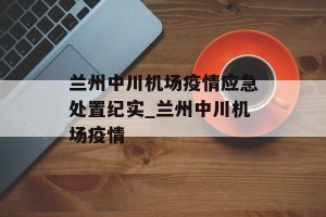 兰州中川机场疫情应急处置纪实_兰州中川机场疫情
