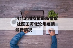 河北沧州疫情最新情况 社区工河北沧州疫情最新情况