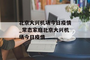 北京大兴机场今日疫情_常态家庭北京大兴机场今日疫情