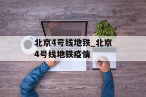 北京4号线地铁_北京4号线地铁疫情