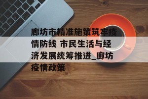 廊坊市精准施策筑牢疫情防线 市民生活与经济发展统筹推进_廊坊疫情政策