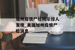 加州疫情尸检揭示惊人发现_美国加州疫情尸检消息