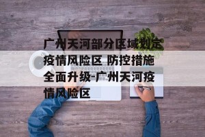 广州天河部分区域划定疫情风险区 防控措施全面升级-广州天河疫情风险区