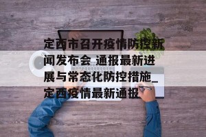 定西市召开疫情防控新闻发布会 通报最新进展与常态化防控措施_定西疫情最新通报