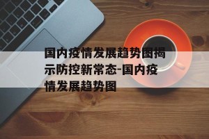 国内疫情发展趋势图揭示防控新常态-国内疫情发展趋势图