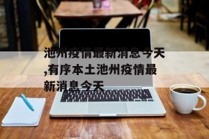 池州疫情最新消息今天,有序本土池州疫情最新消息今天