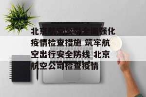 北京航空公司全面强化疫情检查措施 筑牢航空出行安全防线 北京航空公司检查疫情
