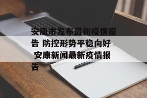 安康市发布最新疫情报告 防控形势平稳向好 安康新闻最新疫情报告