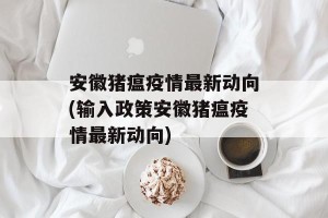 安徽猪瘟疫情最新动向(输入政策安徽猪瘟疫情最新动向)