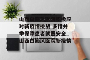 山西白癜风医院积极应对新疫情挑战 多措并举保障患者就医安全_山西白癜风医院新疫情