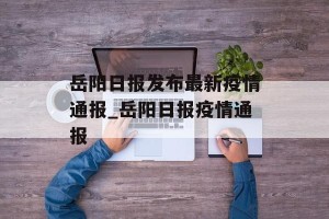 岳阳日报发布最新疫情通报_岳阳日报疫情通报