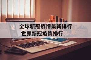 全球新冠疫情最新排行 世界新冠疫情排行