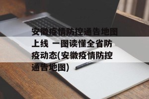 安徽疫情防控通告地图上线 一图读懂全省防疫动态(安徽疫情防控通告地图)