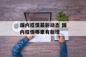 国内疫情最新动态 国内疫情哪里有新增
