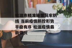松滋市精准施策筑牢防线 当前疫情防控形势平稳有序 松滋疫情最新情况