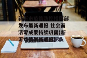 新沂市疫情防控指挥部发布最新通报 社会面清零成果持续巩固(新沂疫情最新通报)