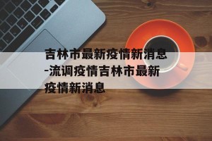 吉林市最新疫情新消息-流调疫情吉林市最新疫情新消息