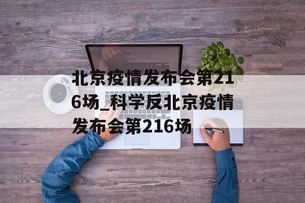 北京疫情发布会第216场_科学反北京疫情发布会第216场