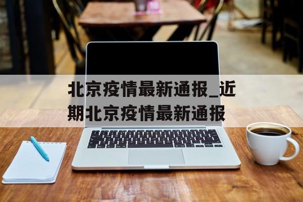 北京疫情最新通报_近期北京疫情最新通报