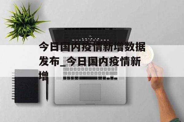 今日国内疫情新增数据发布_今日国内疫情新增