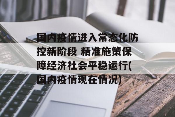 国内疫情进入常态化防控新阶段 精准施策保障经济社会平稳运行(国内疫情现在情况)