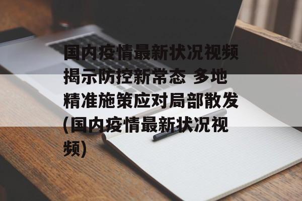 国内疫情最新状况视频揭示防控新常态 多地精准施策应对局部散发(国内疫情最新状况视频)