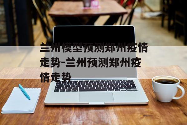 兰州模型预测郑州疫情走势-兰州预测郑州疫情走势
