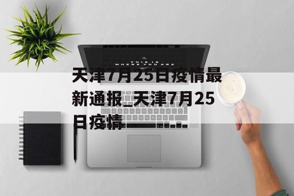 天津7月25日疫情最新通报_天津7月25日疫情
